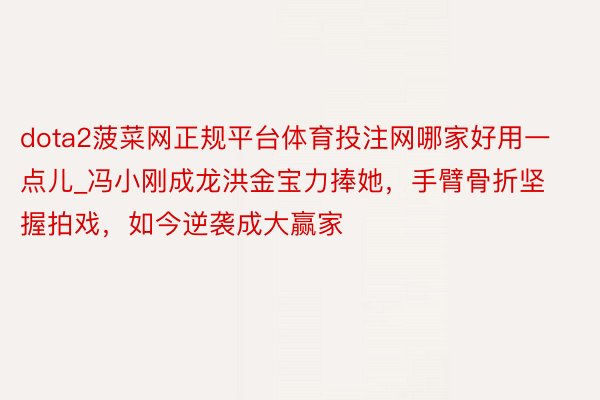 dota2菠菜网正规平台体育投注网哪家好用一点儿_冯小刚成龙洪金宝力捧她，手臂骨折坚握拍戏，如今逆袭成大赢家