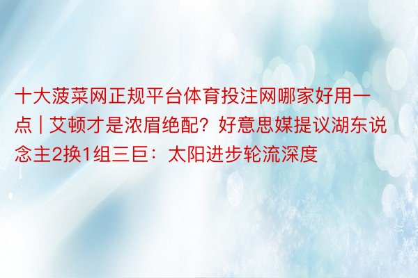 十大菠菜网正规平台体育投注网哪家好用一点 | 艾顿才是浓眉绝配？好意思媒提议湖东说念主2换1组三巨：太阳进步轮流深度