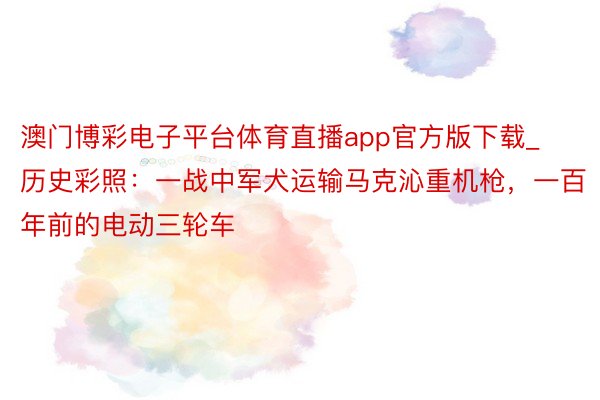 澳门博彩电子平台体育直播app官方版下载_历史彩照：一战中军犬运输马克沁重机枪，一百年前的电动三轮车