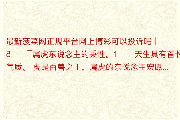 最新菠菜网正规平台网上博彩可以投诉吗 | 🐯属虎东说念主的秉性。1️⃣天生具有首长气质。 虎是百兽之王，属虎的东说念主宏愿...
