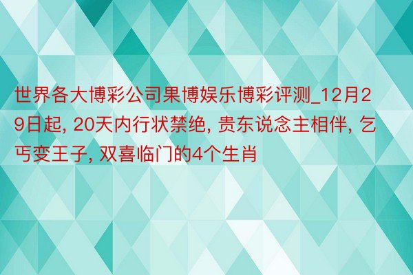 世界各大博彩公司果博娱乐博彩评测_12月29日起, 20天内行状禁绝, 贵东说念主相伴, 乞丐变王子, 双喜临门的4个生肖