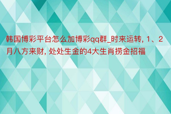 韩国博彩平台怎么加博彩qq群_时来运转, 1、2月八方来财, 处处生金的4大生肖捞金招福