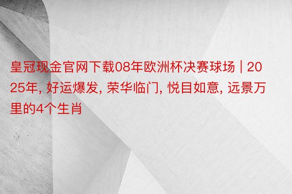 皇冠现金官网下载08年欧洲杯决赛球场 | 2025年, 好运爆发, 荣华临门, 悦目如意, 远景万里的4个生肖