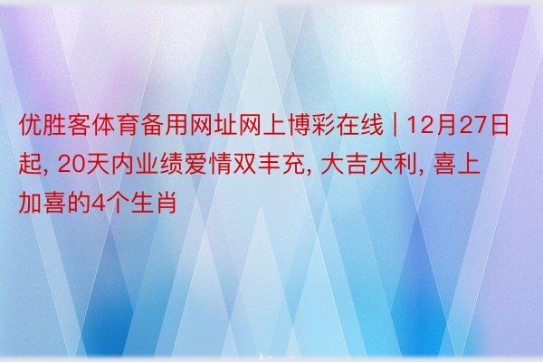 优胜客体育备用网址网上博彩在线 | 12月27日起, 20天内业绩爱情双丰充, 大吉大利, 喜上加喜的4个生肖