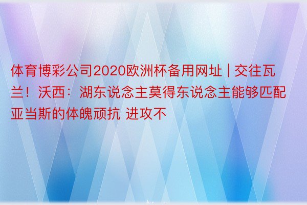 体育博彩公司2020欧洲杯备用网址 | 交往瓦兰！沃西：湖东说念主莫得东说念主能够匹配亚当斯的体魄顽抗 进攻不