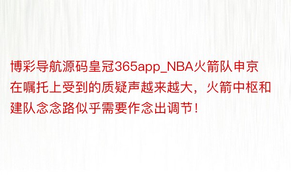 博彩导航源码皇冠365app_NBA火箭队申京在嘱托上受到的质疑声越来越大，火箭中枢和建队念念路似乎需要作念出调节！