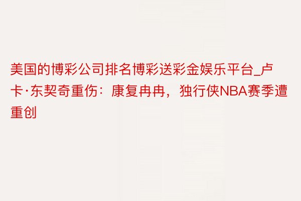 美国的博彩公司排名博彩送彩金娱乐平台_卢卡·东契奇重伤：康复冉冉，独行侠NBA赛季遭重创