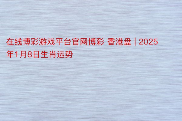在线博彩游戏平台官网博彩 香港盘 | 2025年1月8日生肖运势