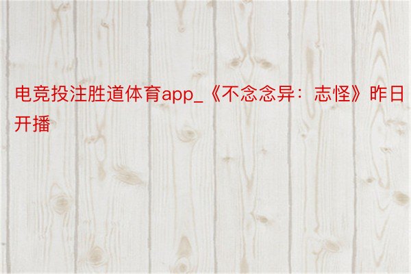 电竞投注胜道体育app_《不念念异：志怪》昨日开播