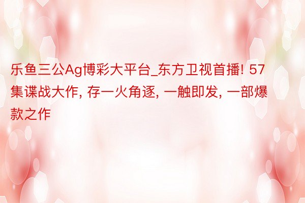 乐鱼三公Ag博彩大平台_东方卫视首播! 57集谍战大作, 存一火角逐, 一触即发, 一部爆款之作