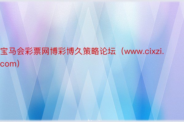 宝马会彩票网博彩博久策略论坛（www.cixzi.com）
