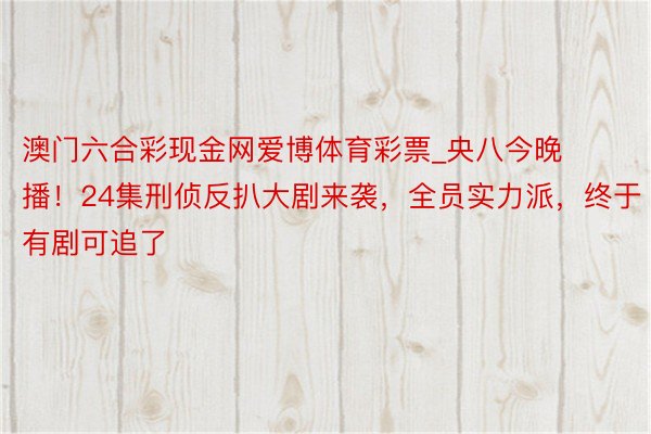 澳门六合彩现金网爱博体育彩票_央八今晚播！24集刑侦反扒大剧来袭，全员实力派，终于有剧可追了