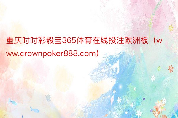 重庆时时彩骰宝365体育在线投注欧洲板（www.crownpoker888.com）