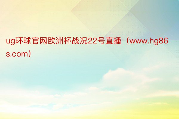 ug环球官网欧洲杯战况22号直播（www.hg86s.com）
