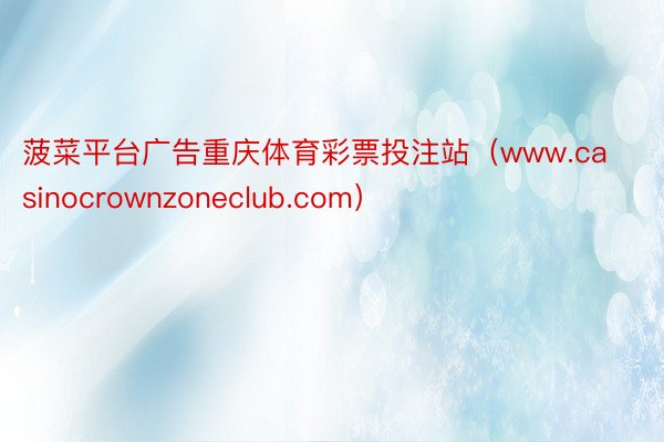 菠菜平台广告重庆体育彩票投注站（www.casinocrownzoneclub.com）