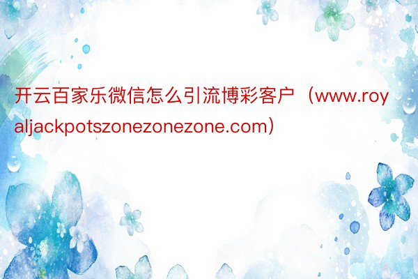 开云百家乐微信怎么引流博彩客户（www.royaljackpotszonezonezone.com）