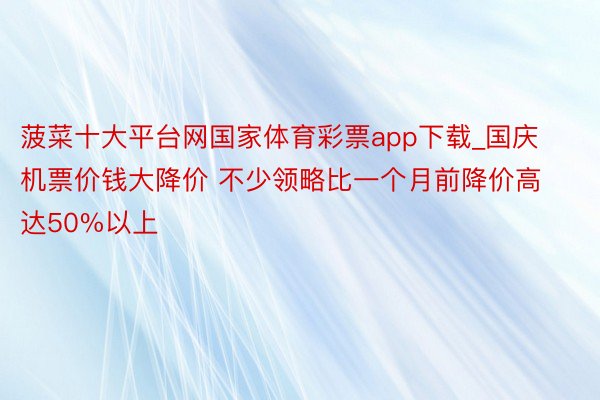 菠菜十大平台网国家体育彩票app下载_国庆机票价钱大降价 不少领略比一个月前降价高达50%以上