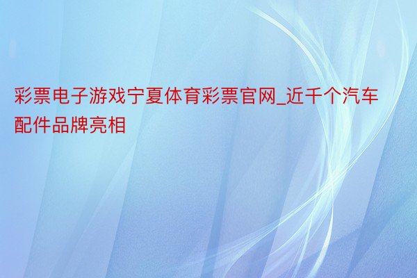 彩票电子游戏宁夏体育彩票官网_近千个汽车配件品牌亮相