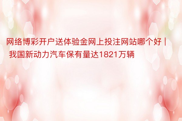 网络博彩开户送体验金网上投注网站哪个好 | 我国新动力汽车保有量达1821万辆